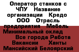 Оператор станков с ЧПУ › Название организации ­ Кредо, ООО › Отрасль предприятия ­ Мебель › Минимальный оклад ­ 60 000 - Все города Работа » Вакансии   . Ханты-Мансийский,Белоярский г.